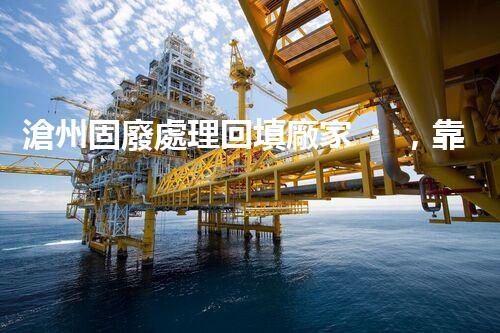 滄州固廢處理回填廠家，靠譜不？快來瞧瞧！